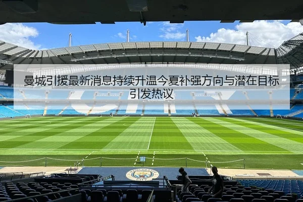 曼城引援最新消息持续升温今夏补强方向与潜在目标引发热议