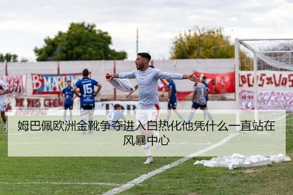 姆巴佩欧洲金靴争夺进入白热化他凭什么一直站在风暴中心